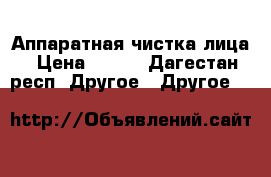 Аппаратная чистка лица › Цена ­ 100 - Дагестан респ. Другое » Другое   